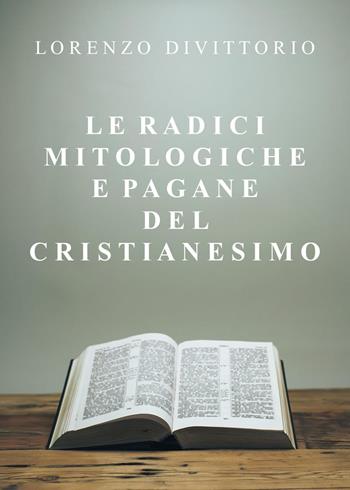 Le radici mitologiche e pagane del Cristianesimo - Lorenzo Divittorio - Libro Youcanprint 2022 | Libraccio.it