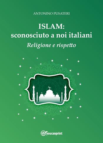 Islam: sconosciuto a noi italiani. Religione e rispetto - Antonino Pusateri - Libro Youcanprint 2023 | Libraccio.it