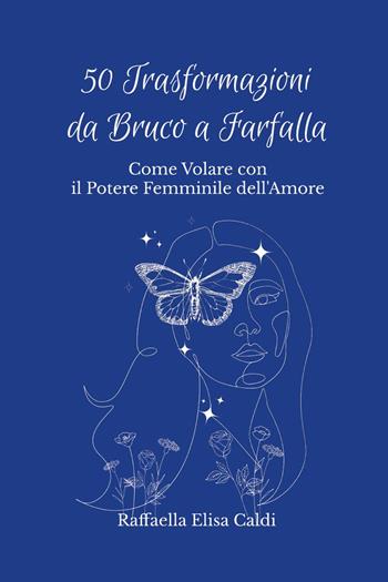 50 trasformazioni da bruco a farfalla. Come volare con il potere femminile dell'amore - Raffaella Elisa Caldi - Libro Youcanprint 2023 | Libraccio.it