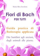 Fiori di Bach per tutti. Guida pratica di floriterapia applicata. Dai bambini agli anziani, dagli animali alle piante