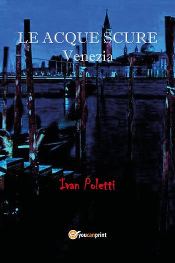Le acque scure. Venezia - Ivan Poletti - Libro Youcanprint 2022 | Libraccio.it