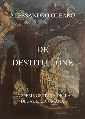 De destitutione. La speme gettata della decadenza umana - Alessandro Olearo - Libro Youcanprint 2022 | Libraccio.it