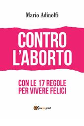 Contro l'aborto. Con le 17 regole per vivere felici