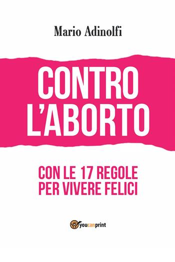 Contro l'aborto. Con le 17 regole per vivere felici - Mario Adinolfi - Libro Youcanprint 2023 | Libraccio.it