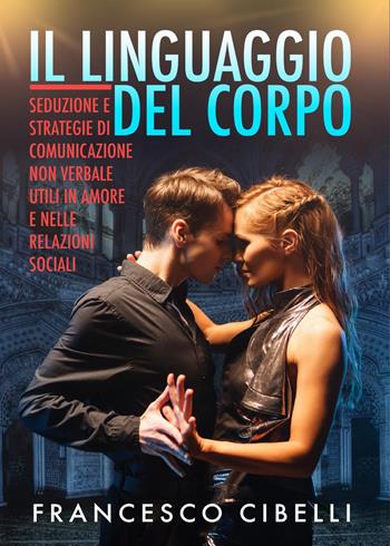 Il linguaggio del corpo. Seduzione e strategie di comunicazione non verbale utili in amore e nelle relazioni sociali - Francesco Cibelli - Libro Youcanprint 2022 | Libraccio.it