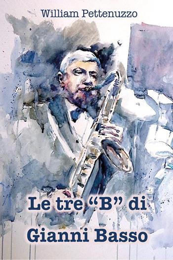 Le tre «B» di Gianni Basso. La ricetta segreta del poeta del jazz italiano - William Pettenuzzo - Libro Youcanprint 2022 | Libraccio.it