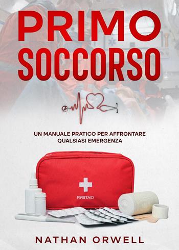 Primo soccorso. Un manuale pratico per affrontare qualsiasi emergenza - Nathan Orwell - Libro Youcanprint 2022 | Libraccio.it