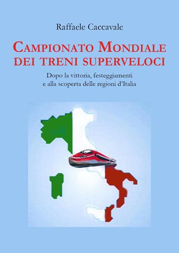 Campionato mondiale dei treni superveloci. Dopo la vittoria, festeggiamenti e alla scoperta delle regioni d'Italia - Raffaele Caccavale - Libro Youcanprint 2023 | Libraccio.it