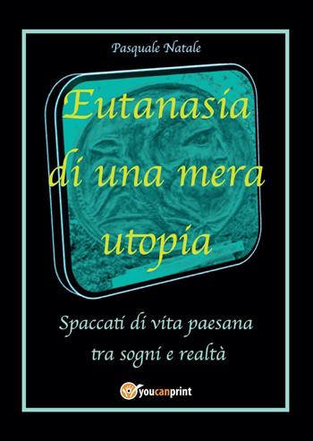 Eutanasia di una mera utopia. Spaccati di vita paesana tra sogni e realtà - Pasquale Natale - Libro Youcanprint 2023 | Libraccio.it