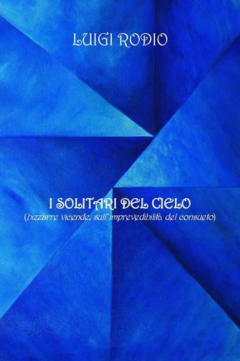 I solitari del cielo (bizzarre vicende, sull'imprevedibilità del consueto) - Luigi Rodio - Libro Youcanprint 2023 | Libraccio.it