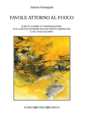 Favole attorno al fuoco. Scritti, storie e considerazioni sulla ruota di medicina dei nativi americani e sul nagualismo - Adriano Parmigiani - Libro Youcanprint 2023 | Libraccio.it