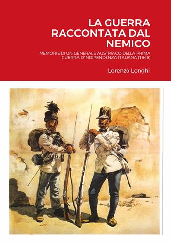 La guerra raccontata dal nemico. Memorie di un generale austriaco della prima guerra d'indipendenza italiana (1848) - Lorenzo Longhi - Libro Youcanprint 2023 | Libraccio.it
