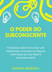 O poder do subconsciente. Técnicas científicas que lhe permitirão utilizar as forças ilimitadas de sua mente subconsciente