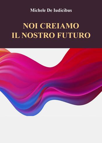 Noi creiamo il nostro futuro - Michele De Iudicibus - Libro Youcanprint 2023 | Libraccio.it