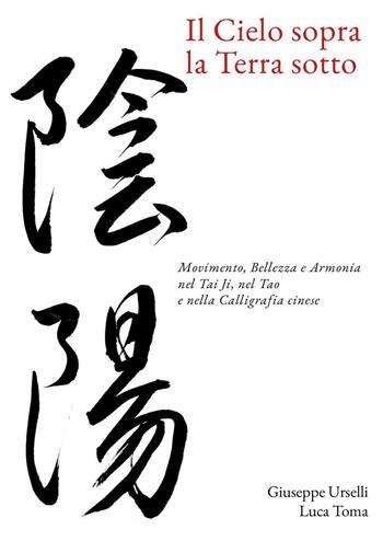 Il cielo sopra, la terra sotto. Movimento, bellezza e armonia nel Tai Ji, nel Tao e nella calligrafia cinese - Giuseppe Urselli, Luca Toma - Libro Youcanprint 2023 | Libraccio.it