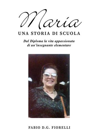 Maria. Una storia di scuola. Dal diploma la vita appassionata di un'insegnante elementare - Fabio D.G. Fiorelli - Libro Youcanprint 2023 | Libraccio.it