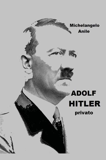 Adolf Hitler privato - Michelangelo Anile - Libro Youcanprint 2023 | Libraccio.it