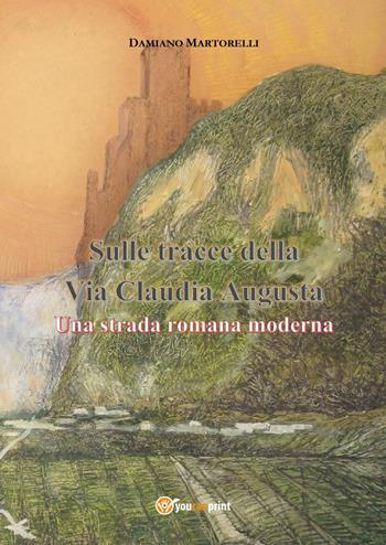 Sulle tracce della Via Claudia Augusta. Una strada romana moderna - Damiano Martorelli - Libro Youcanprint 2023 | Libraccio.it