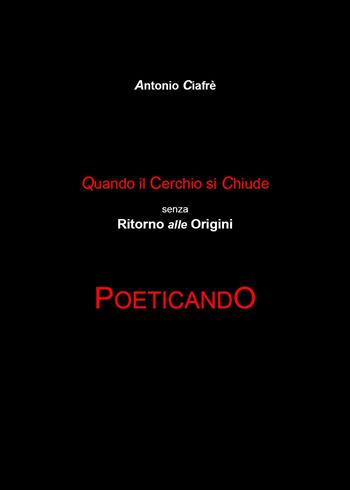 Quando il cerchio si chiude senza ritorno alle origini. Poeticando - Antonio Ciafrè - Libro Youcanprint 2023 | Libraccio.it