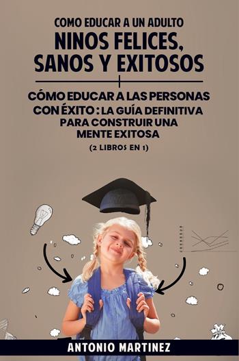 Cómo educar a un adulto. Niños felices, sanos y exitosos-Cómo educar a las personas con éxito. La guía definitiva para construir una mente exitosa - Antonio Martinez - Libro Youcanprint 2023 | Libraccio.it