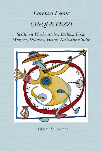 Cinque pezzi. Scritti su Wackenroder, Berlioz, Liszt, Wagner, Debussy, Heine, Nietzsche e Satie - Lorenzo Leone - Libro Youcanprint 2023 | Libraccio.it