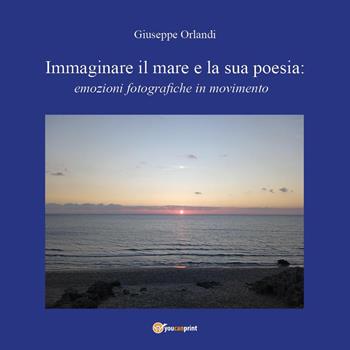 Immaginare il mare e la sua poesia: emozioni fotografiche in movimento - Giuseppe Orlandi - Libro Youcanprint 2023 | Libraccio.it