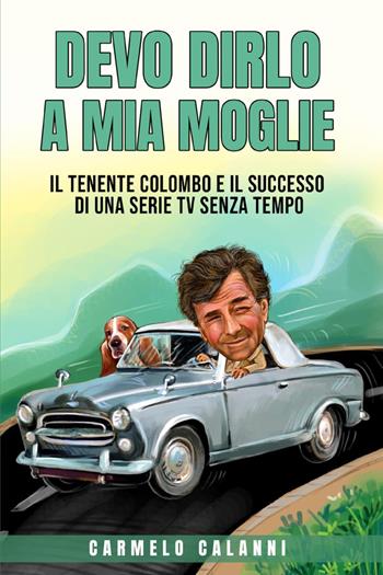 Devo dirlo a mia moglie. Il tenente Colombo e il successo di una serie tv senza tempo - Carmelo Calanni - Libro Youcanprint 2023 | Libraccio.it