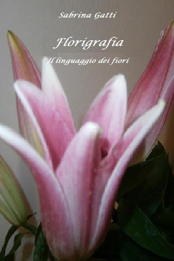 Florigrafia. Il linguaggio dei fiori - Sabrina Gatti - Libro Youcanprint 2023 | Libraccio.it