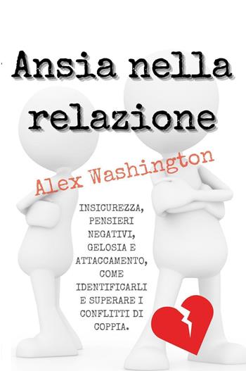 Ansia nella relazione. Insicurezza, pensieri negativi, gelosia e attaccamento, come identificarli e superare i conflitti di coppia - Alex Washington - Libro Youcanprint 2023 | Libraccio.it