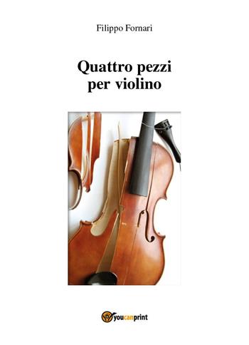 Quattro pezzi per violino - Filippo Fornari - Libro Youcanprint 2023 | Libraccio.it