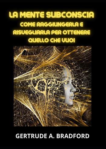 La mente subconscia. Come raggiungerla e risvegliarla per ottenere quello che vuoi - Gertrude A. Bradford - Libro Youcanprint 2023 | Libraccio.it