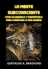 La mente subconsciente. Cómo alcanzarlo y despertarlo para conseguir lo que quieres