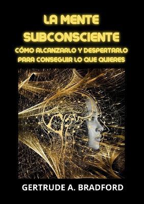 La mente subconsciente. Cómo alcanzarlo y despertarlo para conseguir lo que quieres - Gertrude A. Bradford - Libro Youcanprint 2023 | Libraccio.it