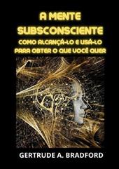 A mente subsconsciente. Como alcançá-lo e usá-lo para obter o que você quer