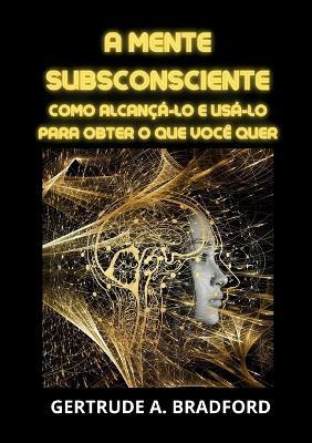 A mente subsconsciente. Como alcançá-lo e usá-lo para obter o que você quer - Gertrude A. Bradford - Libro Youcanprint 2023 | Libraccio.it