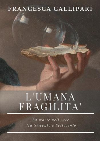 L'umana fragilità. La morte nell'arte tra Seicento e Settecento - Francesca Callipari - Libro Youcanprint 2023 | Libraccio.it