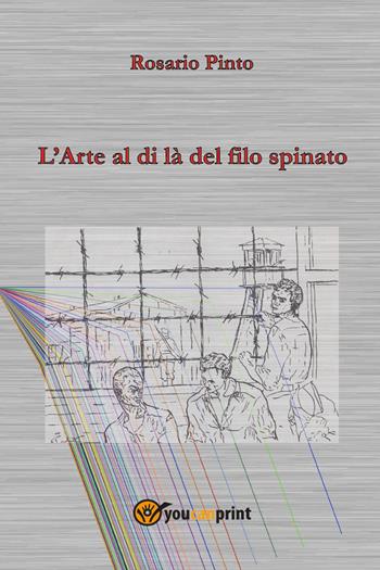 L'arte al di là del filo spinato - Rosario Pinto - Libro Youcanprint 2023 | Libraccio.it