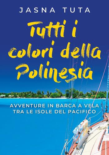 Tutti i colori della Polinesia. Avventura in barca a vela tra le isole del Pacifico - Jasna Tuta - Libro Youcanprint 2023 | Libraccio.it