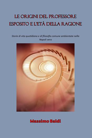 Le origini del professore Esposito e l'età della ragione. Storie di vita quotidiana e di filosofia comune ambientate nella Napoli vera - Massimo Baldi - Libro Youcanprint 2023 | Libraccio.it
