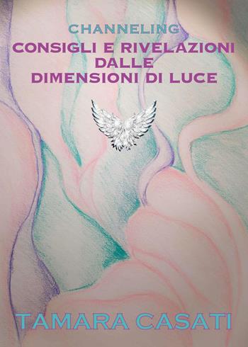 Channeling. Consigli e rivelazioni dalle dimensioni di luce - Tamara Casati - Libro Youcanprint 2023 | Libraccio.it