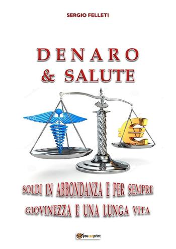 Denaro & salute. Soldi in abbondanza e per sempre giovinezza e una lunga vita - Sergio Felleti - Libro Youcanprint 2023 | Libraccio.it
