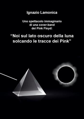 Uno spettacolo immaginario di una cover-band dei Pink Floyd. «Noi sul lato oscuro della luna solcando le tracce dei Pink» - Ignazio Lamonica - Libro Youcanprint 2023 | Libraccio.it