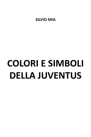 Colori e simboli della Juventus - Silvio Mia - Libro Youcanprint 2023 | Libraccio.it