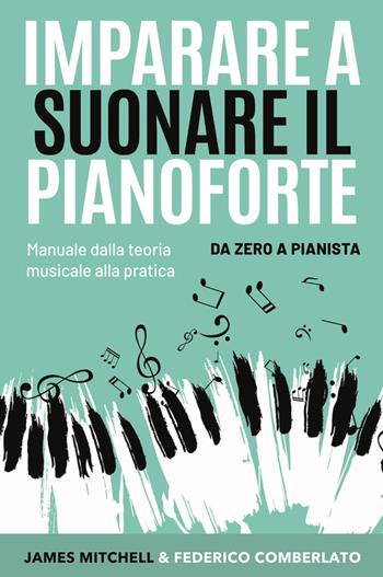 Imparare a suonare il pianoforte. Da zero a pianista. Manuale dalla teoria musicale alla pratica - James Mitchell, Federico Comberlato - Libro Youcanprint 2023 | Libraccio.it