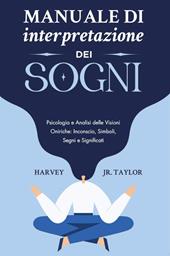 Manuale di interpretazione dei sogni. Psicologia e analisi delle visioni oniriche: inconscio, simboli, segni e significati