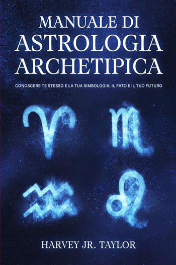 Manuale di astrologia archetipica. Conoscere te stesso e la tua simbologia: il fato e il tuo futuro - Jr. Harvey Taylor - Libro Youcanprint 2023 | Libraccio.it