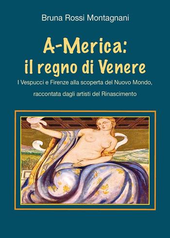 A-Merica: il regno di Venere. I Vespucci e Firenze alla scoperta del nuovo mondo, raccontata dagli artisti del Rinascimento - Bruna Rossi Montagnani - Libro Youcanprint 2023 | Libraccio.it