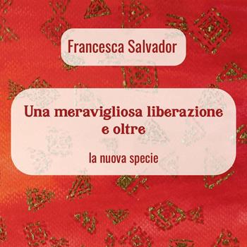 Una meravigliosa liberazione e oltre. La nuova specie - Francesca Salvador - Libro Youcanprint 2023 | Libraccio.it