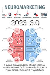 Neuromarketing 3.0. Il manuale più aggiornato per introdurre i processi mentali e decisionali del consumatore per triplicare le proprie vendite e aumentare il proprio fatturato