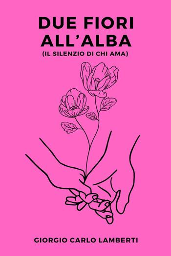 Due fiori all'alba (il silenzio di chi ama) - Giorgio Carlo Lamberti - Libro Youcanprint 2023 | Libraccio.it